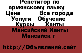Репетитор по армянскому языку  › Цена ­ 800 - Все города Услуги » Обучение. Курсы   . Ханты-Мансийский,Ханты-Мансийск г.